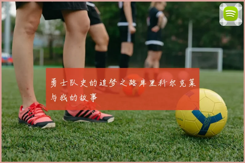 勇士队史的追梦之路库里科尔克莱与我的故事