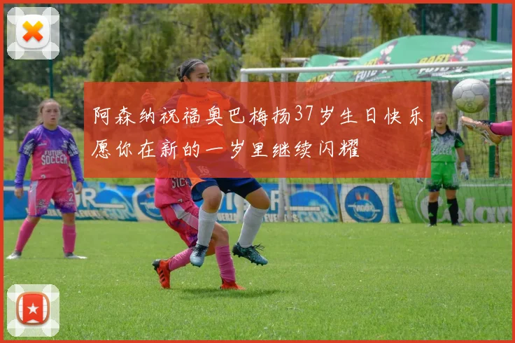 阿森纳祝福奥巴梅扬37岁生日快乐愿你在新的一岁里继续闪耀