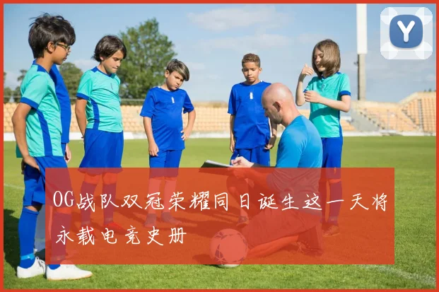 OG战队双冠荣耀同日诞生这一天将永载电竞史册