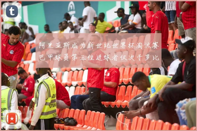 阿里亚斯成为新世纪世界杯淘汰赛巴甲球员第三位进球者仅次于罗比尼奥