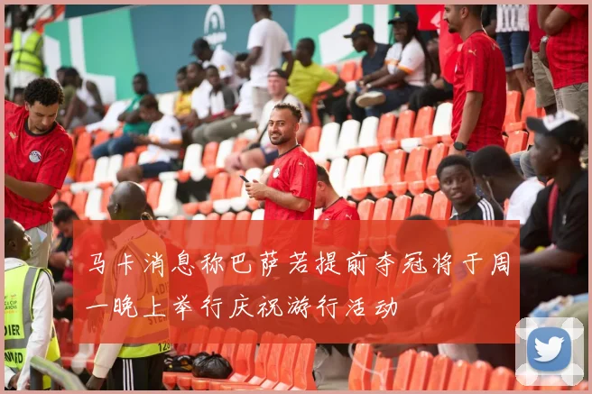 马卡消息称巴萨若提前夺冠将于周一晚上举行庆祝游行活动