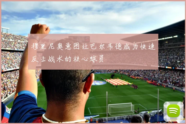 穆里尼奥意图让巴尔韦德成为快速反击战术的核心球员