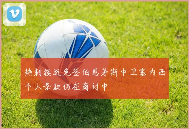 热刺接近免签伯恩茅斯中卫塞内西个人条款仍在商讨中