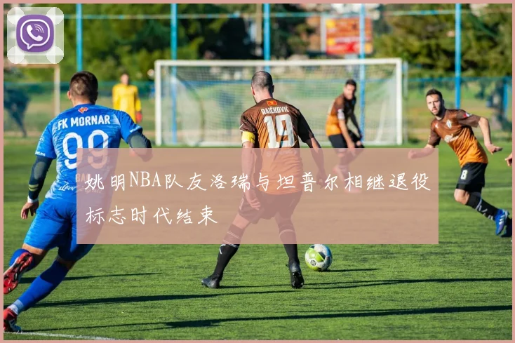 姚明NBA队友洛瑞与坦普尔相继退役标志时代结束