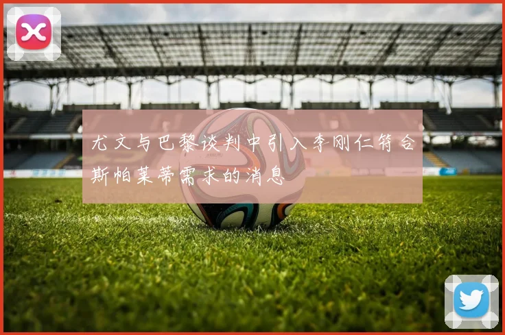 尤文与巴黎谈判中引入李刚仁符合斯帕莱蒂需求的消息