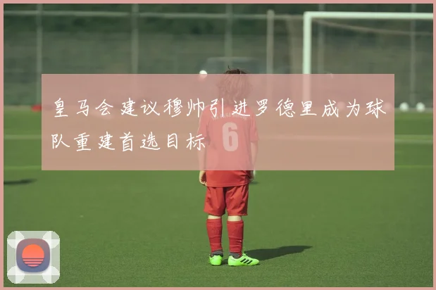皇马会建议穆帅引进罗德里成为球队重建首选目标