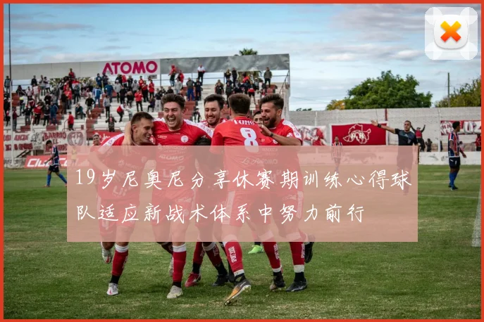19岁尼奥尼分享休赛期训练心得球队适应新战术体系中努力前行