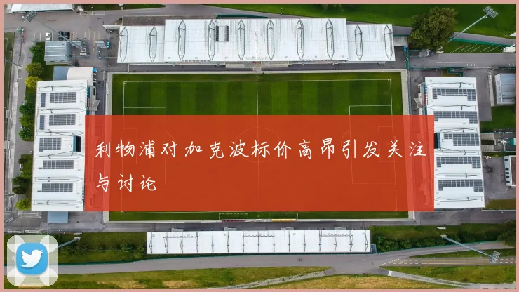 利物浦对加克波标价高昂引发关注与讨论