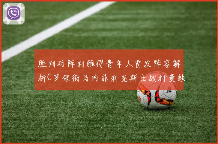 胜利对阵利雅得青年人首发阵容解析C罗领衔马内菲利克斯出战科曼缺席