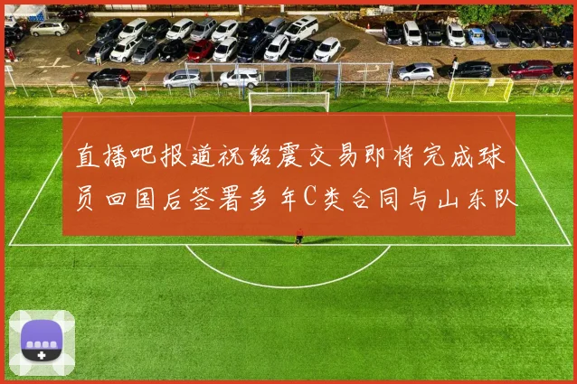 直播吧报道祝铭震交易即将完成球员回国后签署多年C类合同与山东队续约