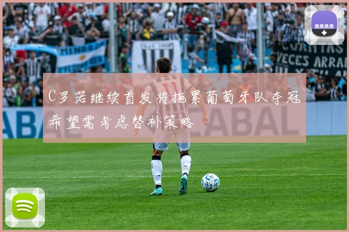 C罗若继续首发将拖累葡萄牙队夺冠希望需考虑替补策略
