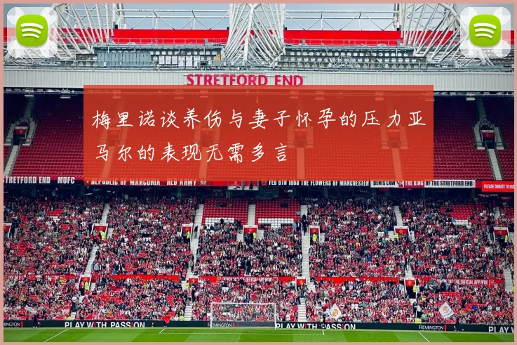 梅里诺谈养伤与妻子怀孕的压力亚马尔的表现无需多言