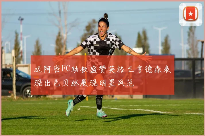 迈阿密FC助教盛赞英格兰亨德森表现出色贝林展现明星风范