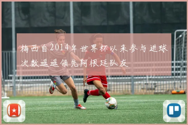 梅西自2014年世界杯以来参与进球次数遥遥领先阿根廷队友