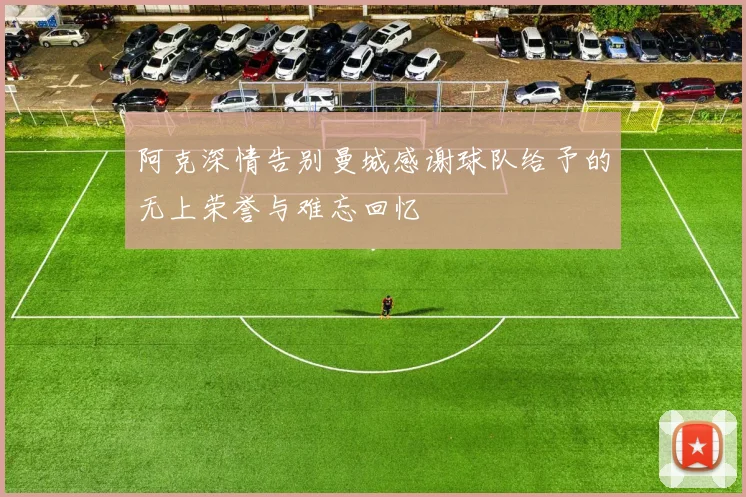 阿克深情告别曼城感谢球队给予的无上荣誉与难忘回忆