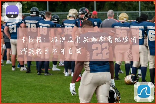 卡拉格：格伊应首发赖斯需继续拼搏英格兰不可自满