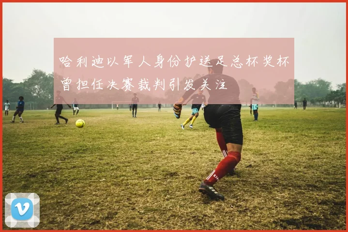 哈利迪以军人身份护送足总杯奖杯曾担任决赛裁判引发关注