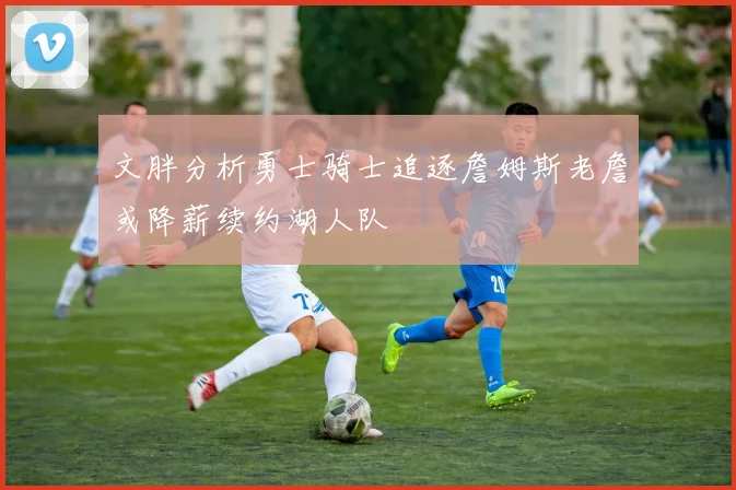 文胖分析勇士骑士追逐詹姆斯老詹或降薪续约湖人队