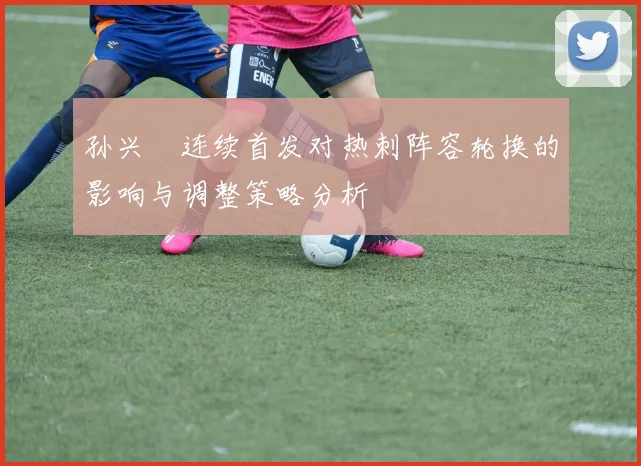 孙兴慜连续首发对热刺阵容轮换的影响与调整策略分析