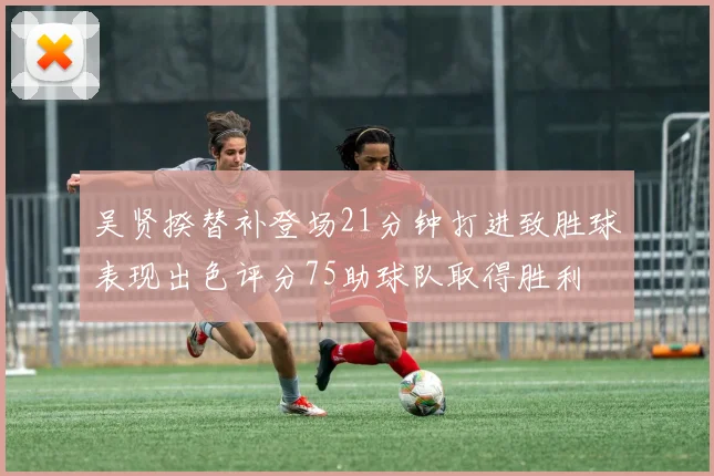 吴贤揆替补登场21分钟打进致胜球表现出色评分75助球队取得胜利