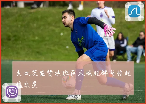 麦坎茨盛赞迪班萨天赋超群或将超越众星