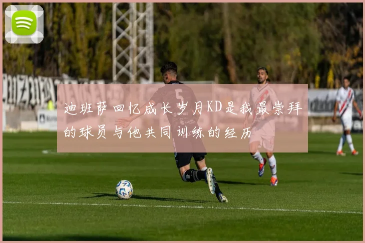 迪班萨回忆成长岁月KD是我最崇拜的球员与他共同训练的经历
