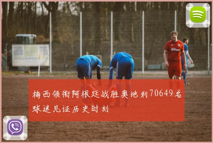 梅西领衔阿根廷战胜奥地利70649名球迷见证历史时刻
